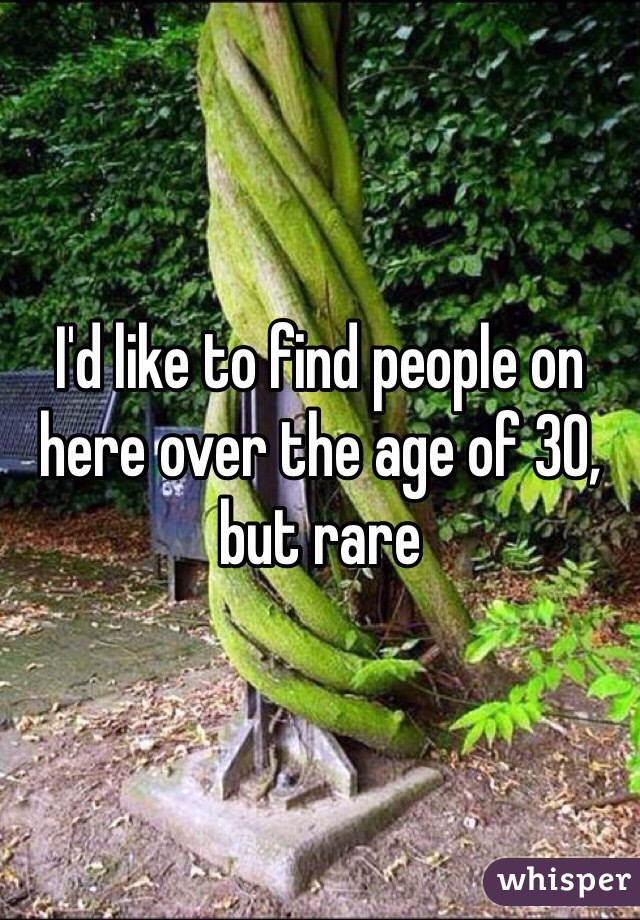 I'd like to find people on here over the age of 30, but rare 