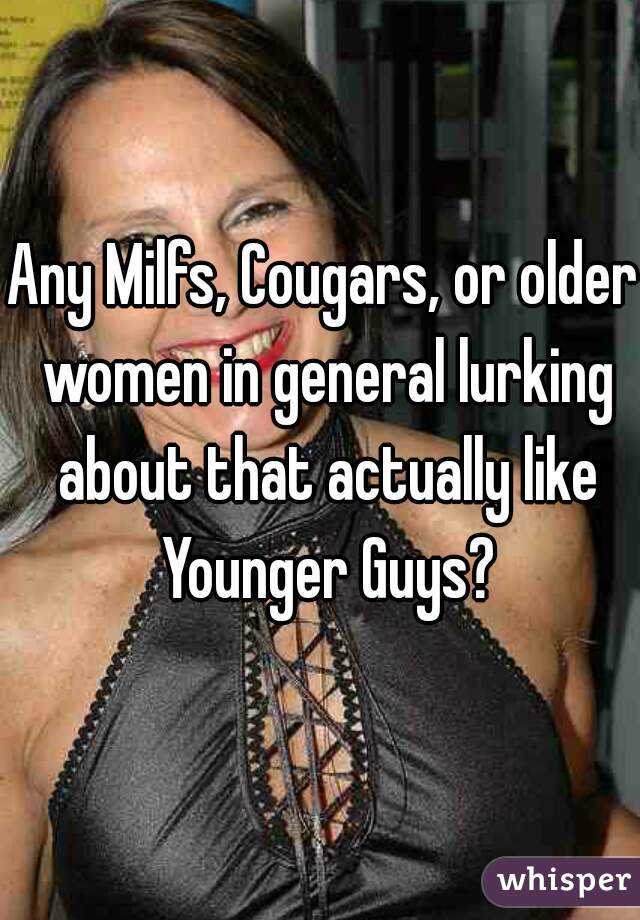 Any Milfs, Cougars, or older women in general lurking about that actually like Younger Guys?