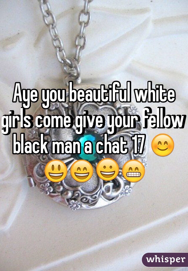 Aye you beautiful white girls come give your fellow black man a chat 17 😊😃😄😀😁