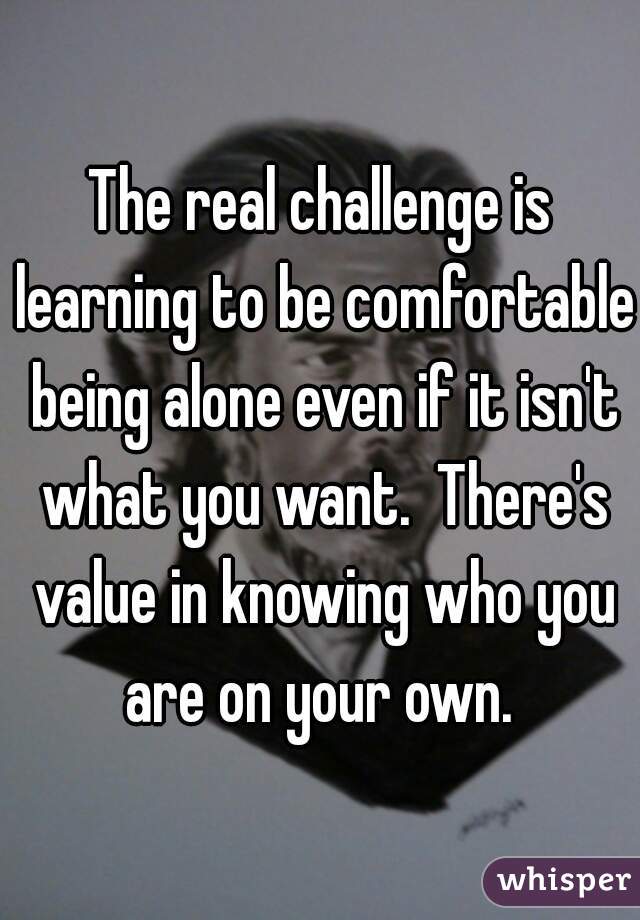 The real challenge is learning to be comfortable being alone even if it isn't what you want.  There's value in knowing who you are on your own. 