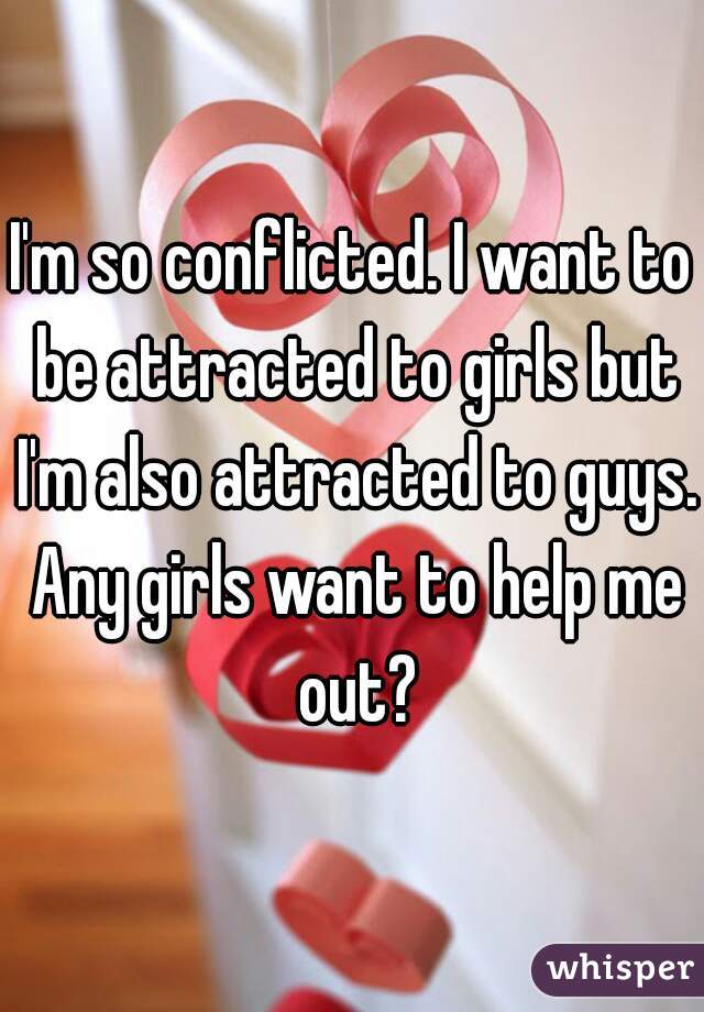 I'm so conflicted. I want to be attracted to girls but I'm also attracted to guys. Any girls want to help me out?