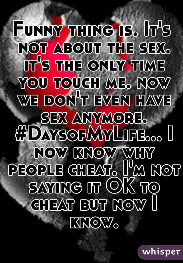 Funny thing is. It's not about the sex. it's the only time you touch me. now we don't even have sex anymore. #DaysofMyLife... I now know why people cheat. I'm not saying it OK to cheat but now I know.