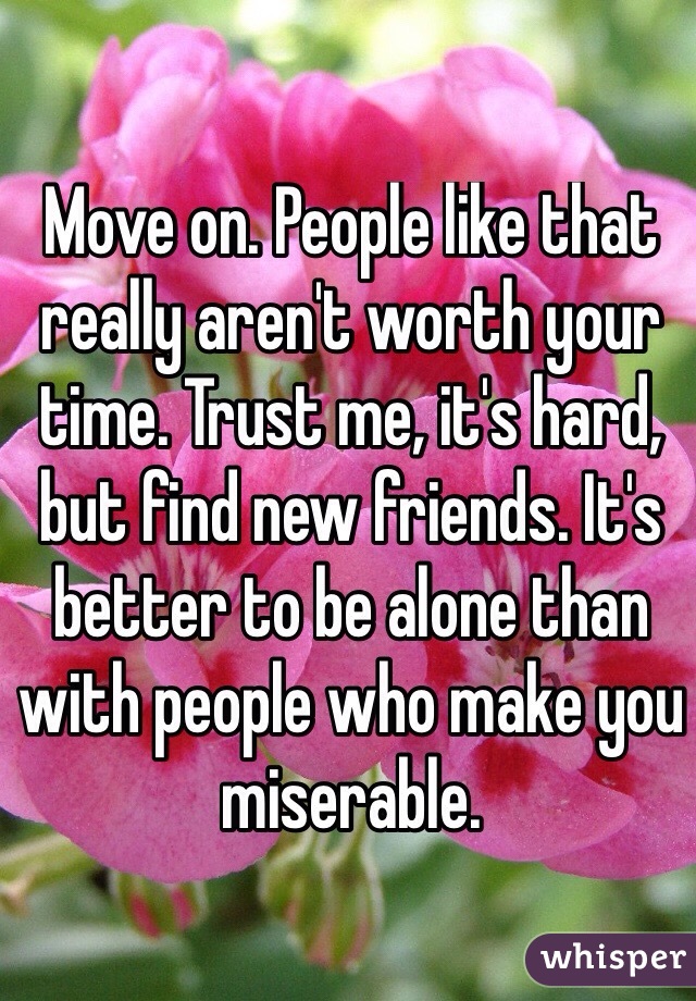 Move on. People like that really aren't worth your time. Trust me, it's hard, but find new friends. It's better to be alone than with people who make you miserable. 
