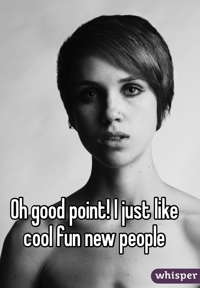 Oh good point! I just like cool fun new people 