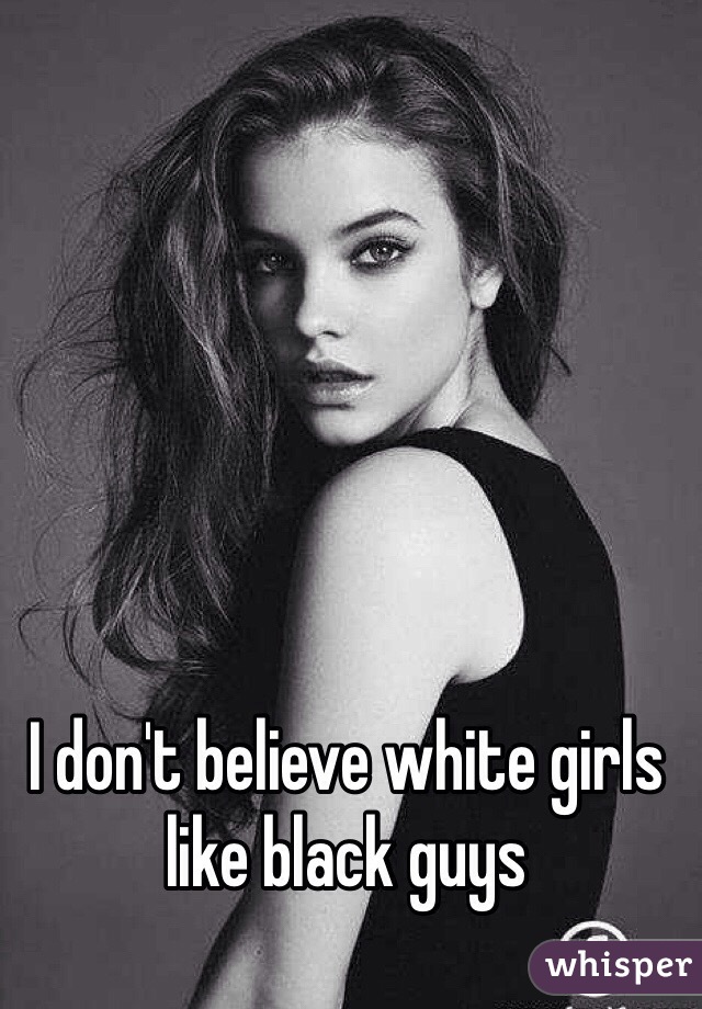 I don't believe white girls like black guys 