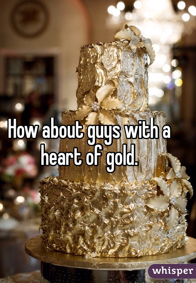 How about guys with a heart of gold. 
