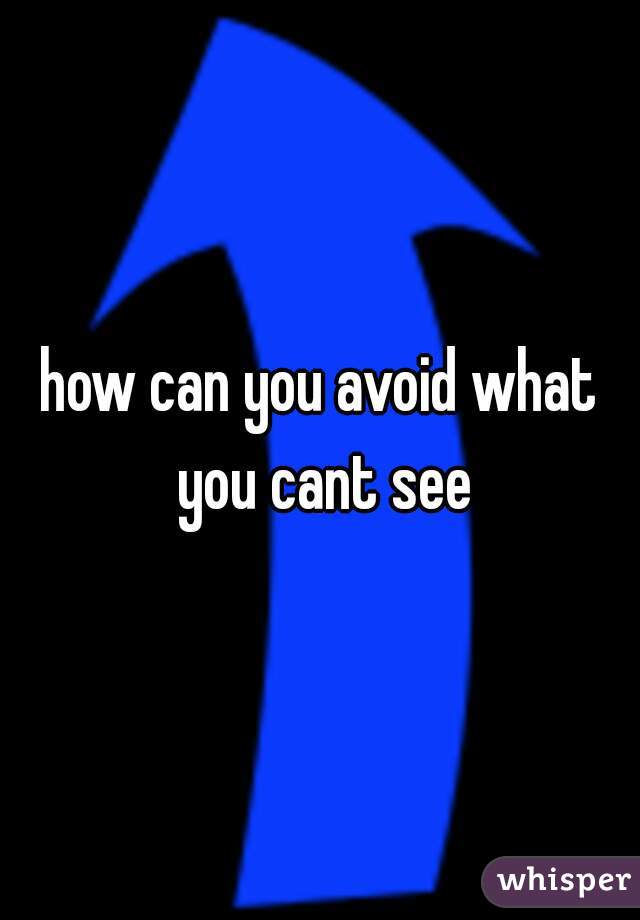 how can you avoid what you cant see