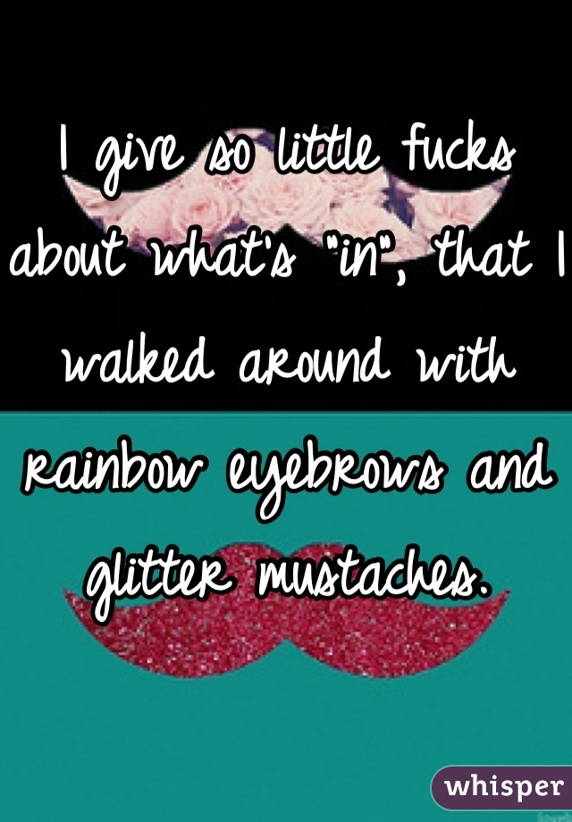 I give so little fucks about what's "in", that I walked around with rainbow eyebrows and glitter mustaches.