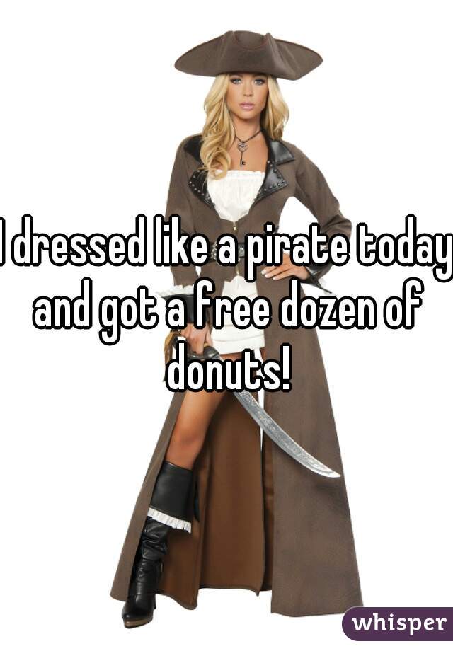 I dressed like a pirate today and got a free dozen of donuts!