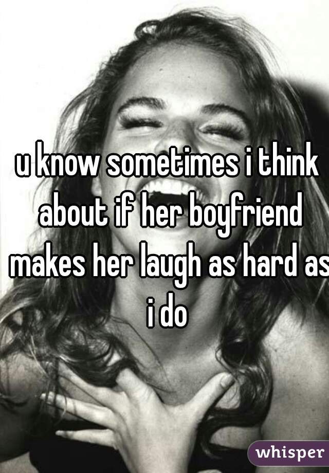 u know sometimes i think about if her boyfriend makes her laugh as hard as i do 
