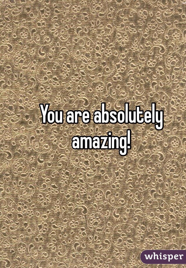 You are absolutely amazing! 