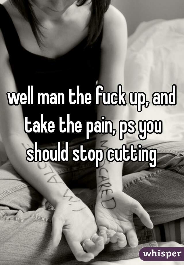 well man the fuck up, and take the pain, ps you should stop cutting 