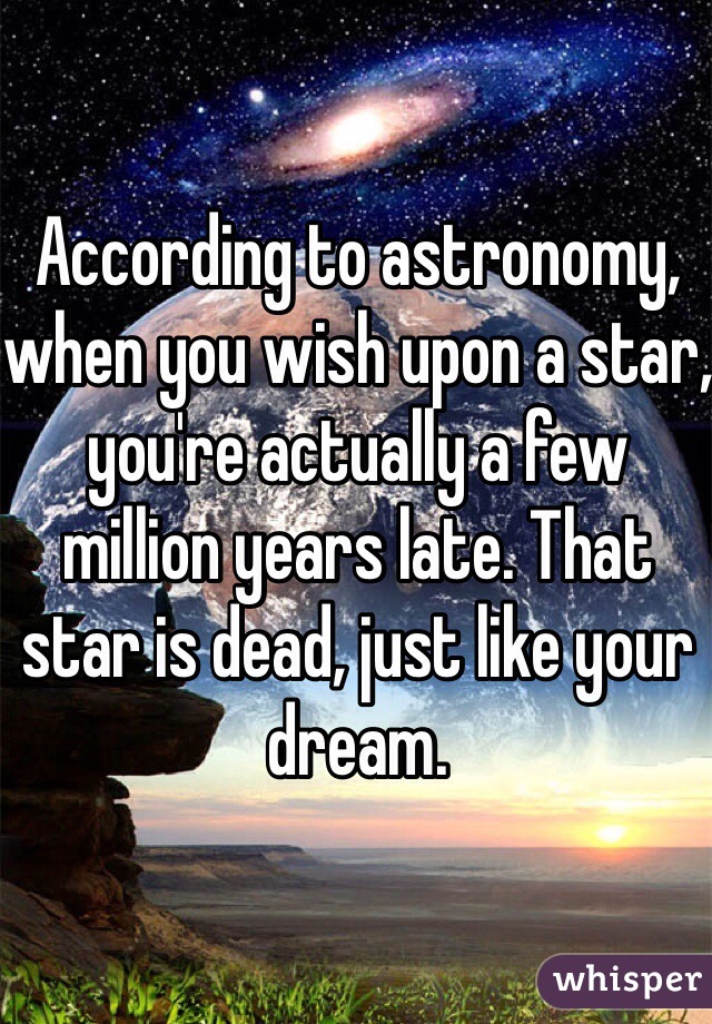 According to astronomy, when you wish upon a star, you're actually a few million years late. That star is dead, just like your dream.