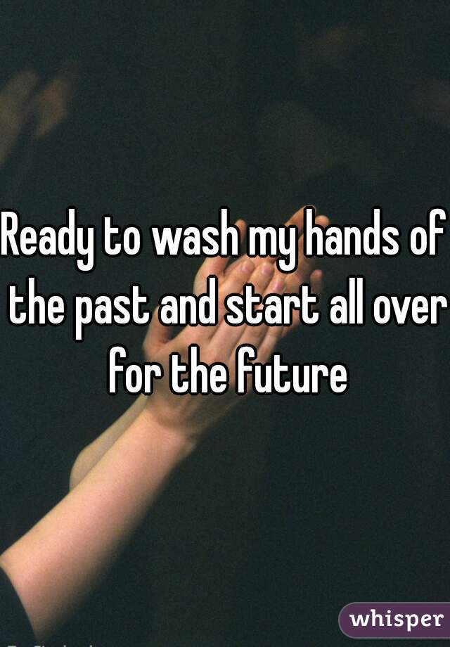 Ready to wash my hands of the past and start all over for the future