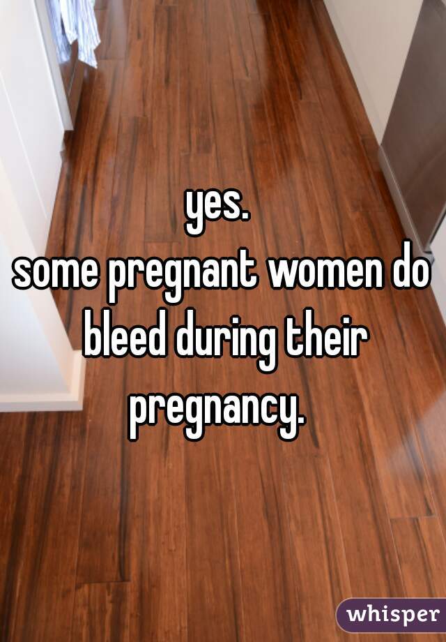 yes. 

some pregnant women do bleed during their pregnancy.  