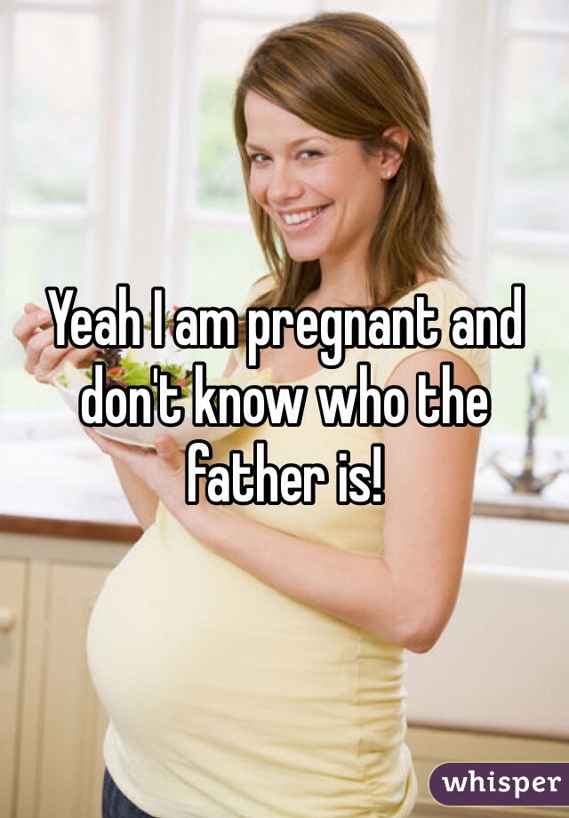 Yeah I am pregnant and don't know who the father is!