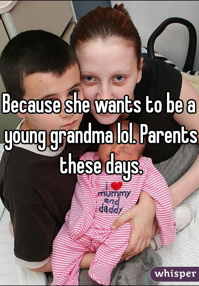 Because she wants to be a young grandma lol. Parents these days.