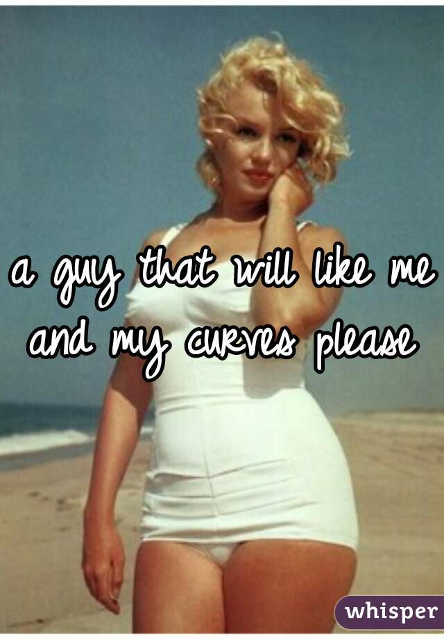 a guy that will like me and my curves please 