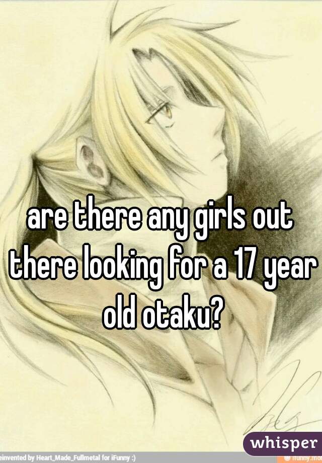 are there any girls out there looking for a 17 year old otaku?