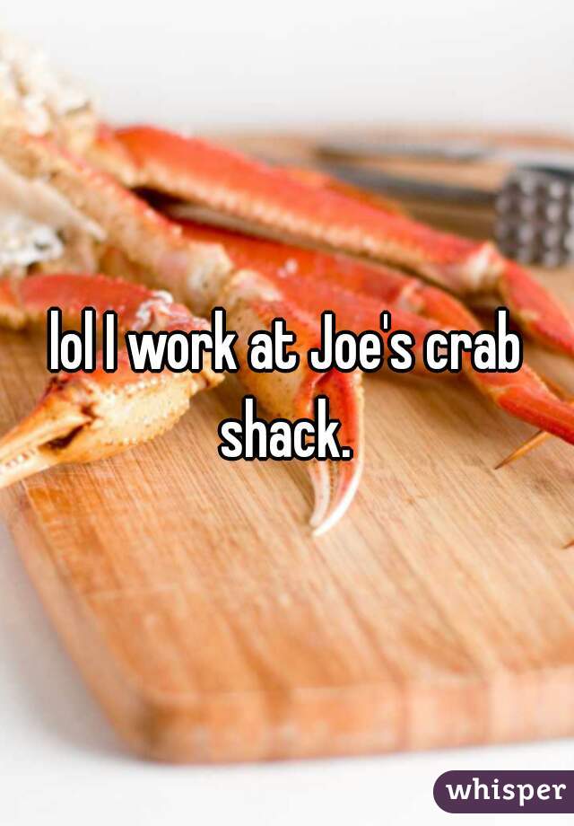 lol I work at Joe's crab shack. 