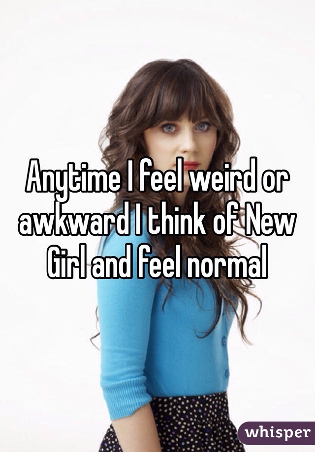 Anytime I feel weird or awkward I think of New Girl and feel normal 