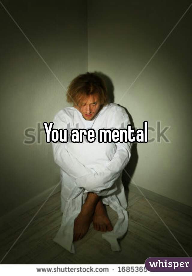 You are mental