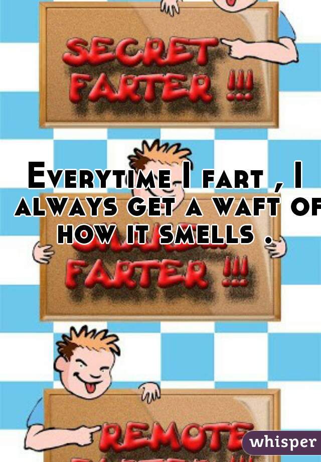 Everytime I fart , I always get a waft of how it smells . 