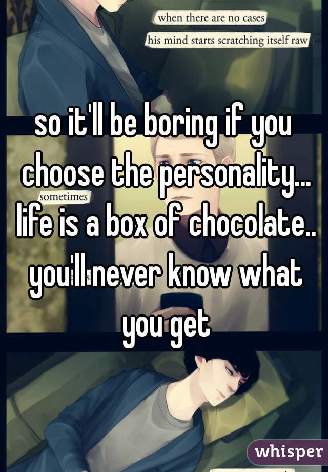 so it'll be boring if you choose the personality... life is a box of chocolate.. you'll never know what you get