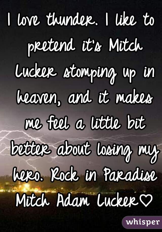I love thunder. I like to pretend it's Mitch Lucker stomping up in heaven, and it makes me feel a little bit better about losing my hero. Rock in Paradise Mitch Adam Lucker♡