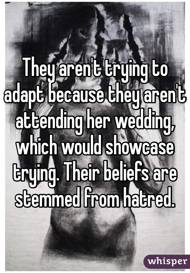 They aren't trying to adapt because they aren't attending her wedding, which would showcase trying. Their beliefs are stemmed from hatred.