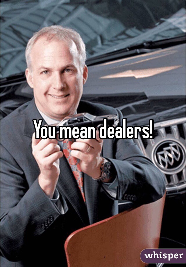 You mean dealers!