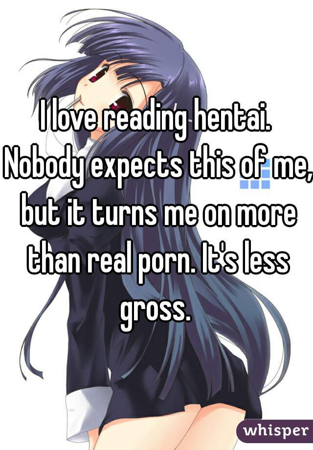 I love reading hentai. Nobody expects this of me, but it turns me on more than real porn. It's less gross. 