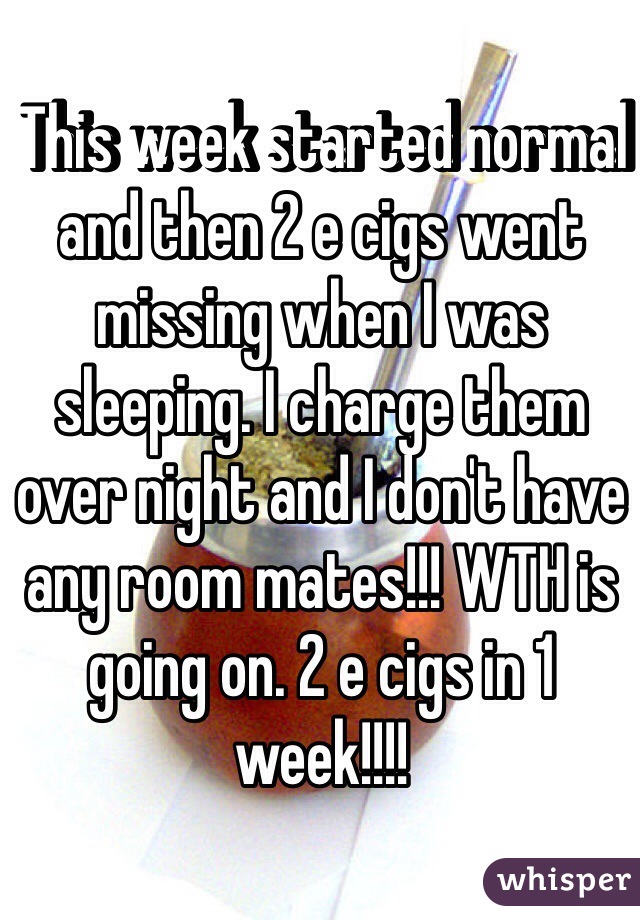  This week started normal and then 2 e cigs went missing when I was sleeping. I charge them over night and I don't have any room mates!!! WTH is going on. 2 e cigs in 1 week!!!!