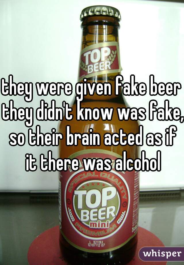 they were given fake beer they didn't know was fake, so their brain acted as if it there was alcohol