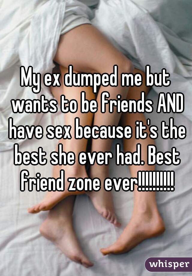 My ex dumped me but wants to be friends AND have sex because it's the best she ever had. Best friend zone ever!!!!!!!!!!