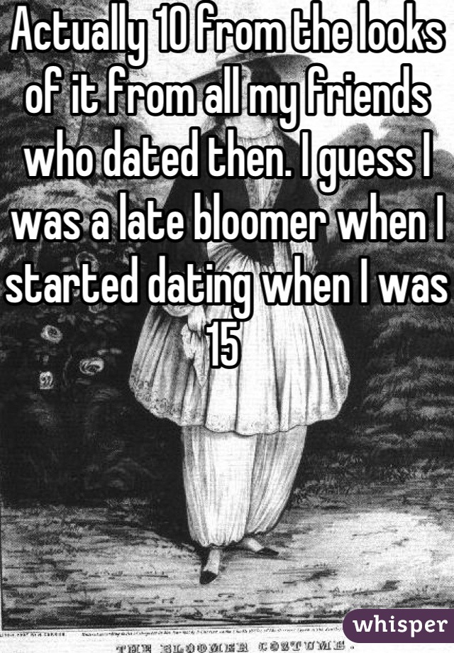 Actually 10 from the looks of it from all my friends who dated then. I guess I was a late bloomer when I started dating when I was 15 