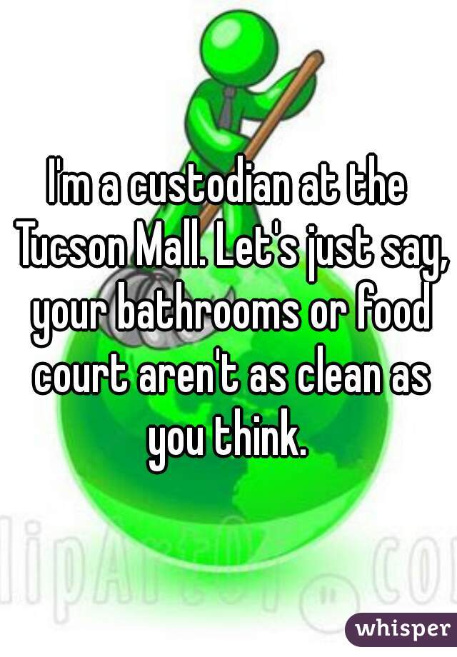 I'm a custodian at the Tucson Mall. Let's just say, your bathrooms or food court aren't as clean as you think. 