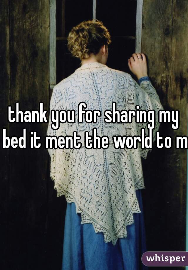 thank you for sharing my bed it ment the world to me
