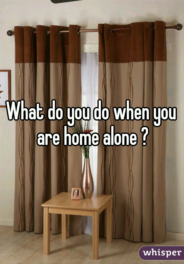 What do you do when you are home alone ?