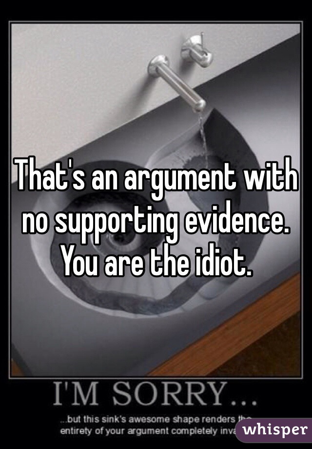 That's an argument with no supporting evidence. You are the idiot.