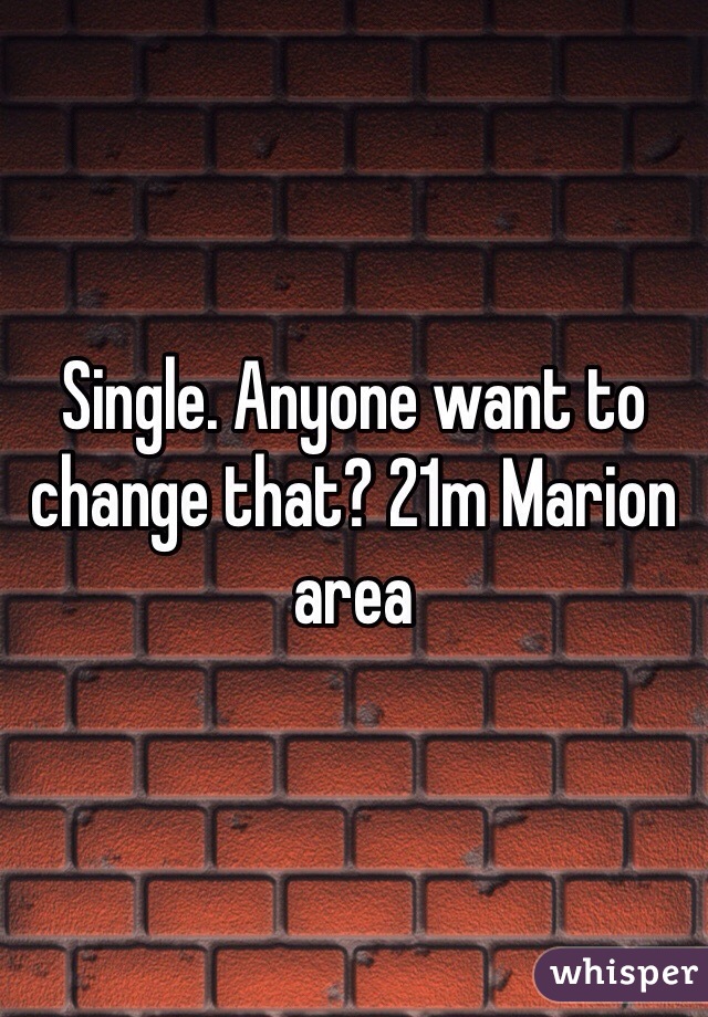 Single. Anyone want to change that? 21m Marion area 