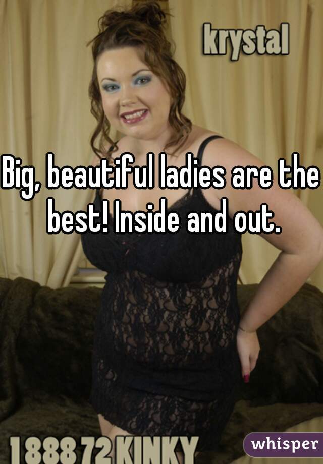 Big, beautiful ladies are the best! Inside and out. ❤😉