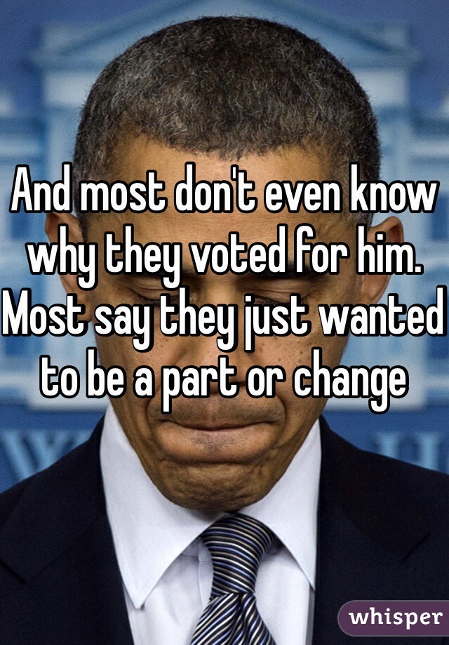 And most don't even know why they voted for him. 
Most say they just wanted to be a part or change