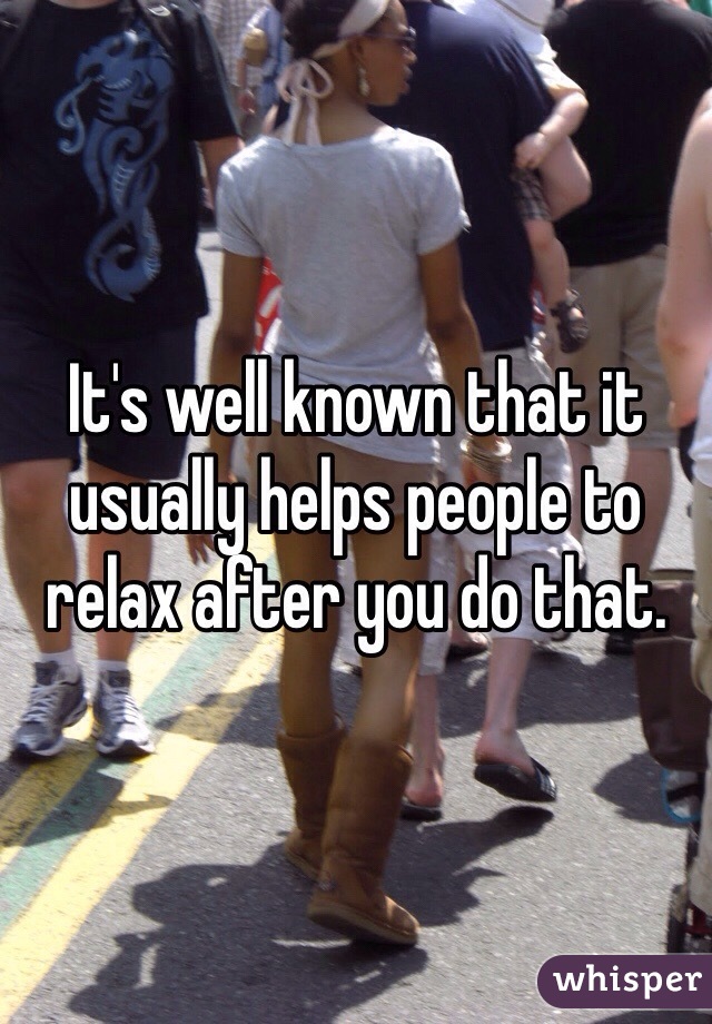 It's well known that it usually helps people to relax after you do that. 