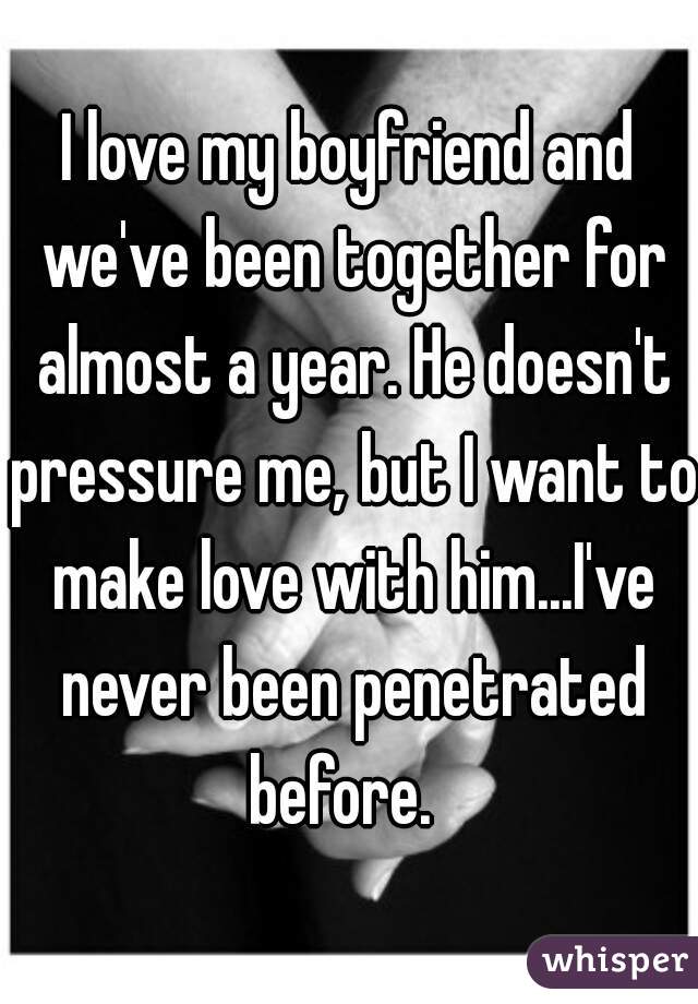 I love my boyfriend and we've been together for almost a year. He doesn't pressure me, but I want to make love with him...I've never been penetrated before.  