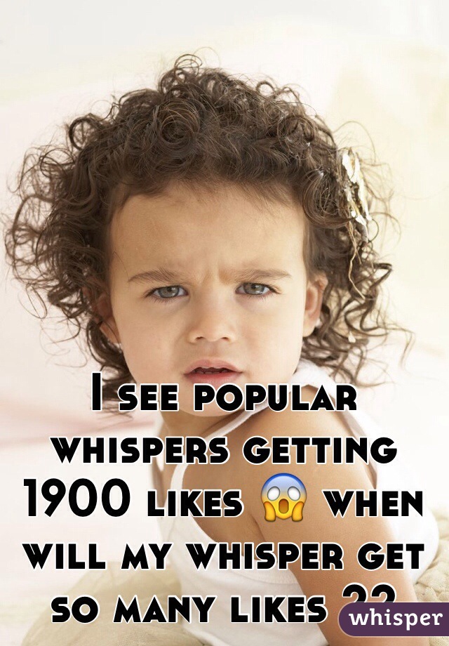 I see popular whispers getting 1900 likes 😱 when will my whisper get so many likes ??