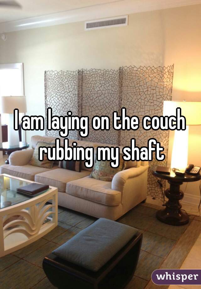 I am laying on the couch rubbing my shaft