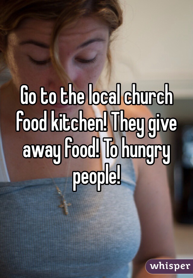 Go to the local church food kitchen! They give away food! To hungry people! 
