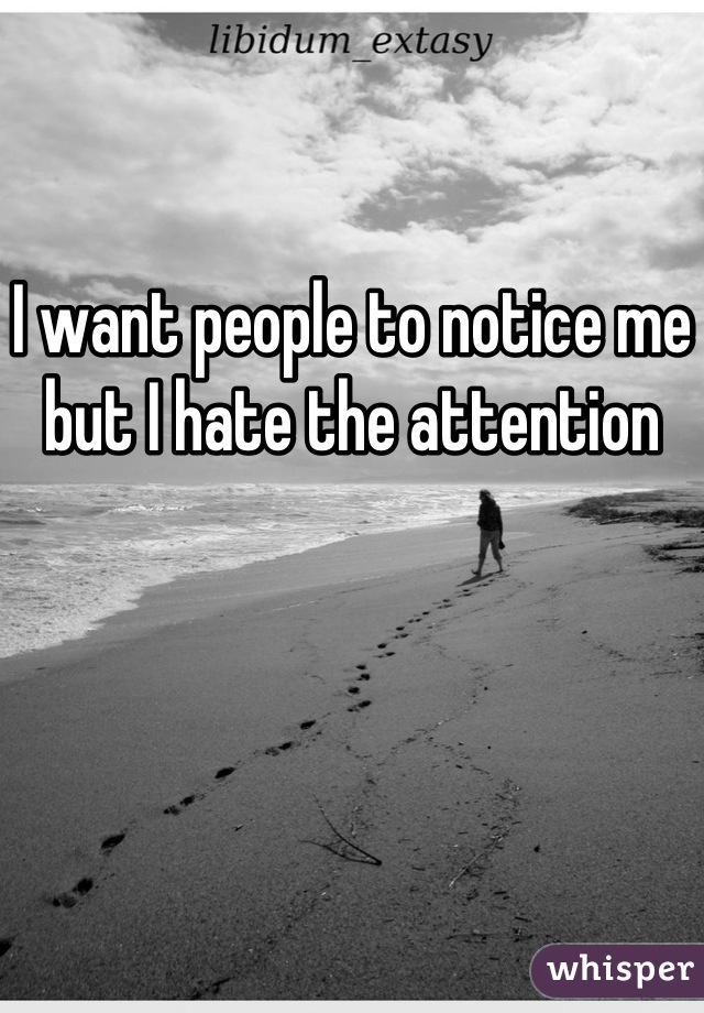 I want people to notice me but I hate the attention
