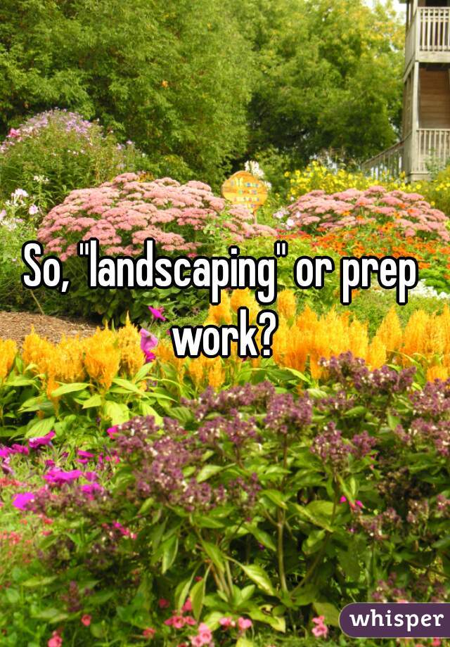 So, "landscaping" or prep work?